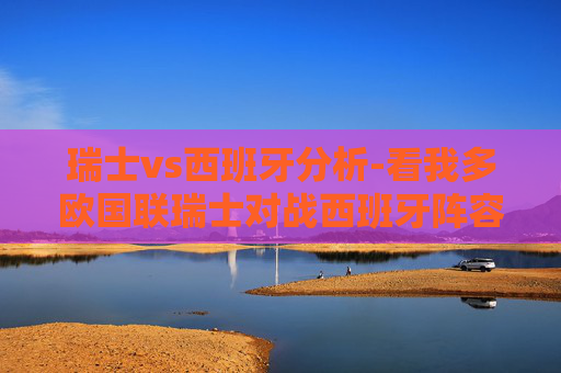 瑞士vs西班牙分析-看我多欧国联瑞士对战西班牙阵容