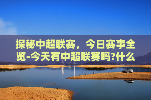 探秘中超联赛，今日赛事全览-今天有中超联赛吗?什么频道?