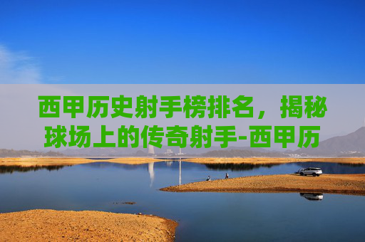 西甲历史射手榜排名，揭秘球场上的传奇射手-西甲历史射手榜排名单赛季