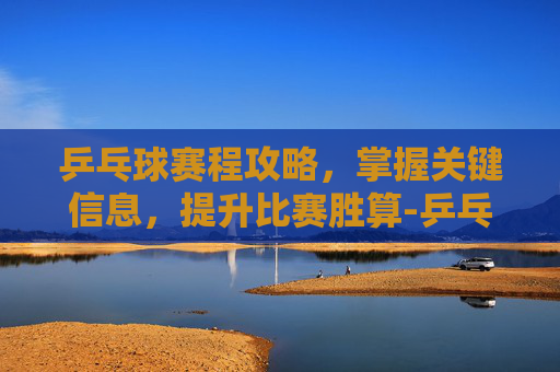 乒乓球赛程攻略，掌握关键信息，提升比赛胜算-乒乓球赛程表及时间表