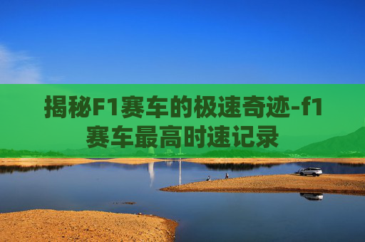 揭秘F1赛车的极速奇迹-f1赛车最高时速记录