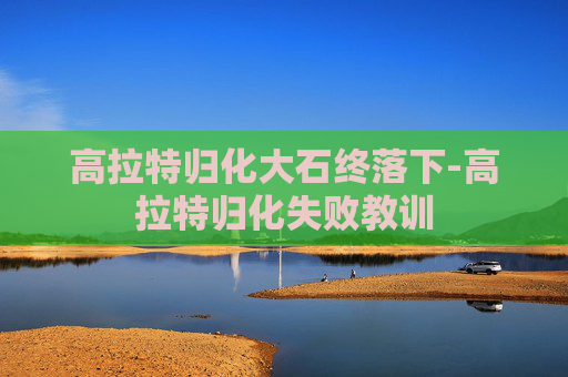 高拉特归化大石终落下-高拉特归化失败教训