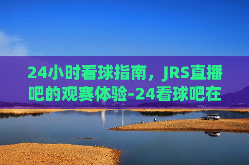 24小时看球指南，JRS直播吧的观赛体验-24看球吧在线
