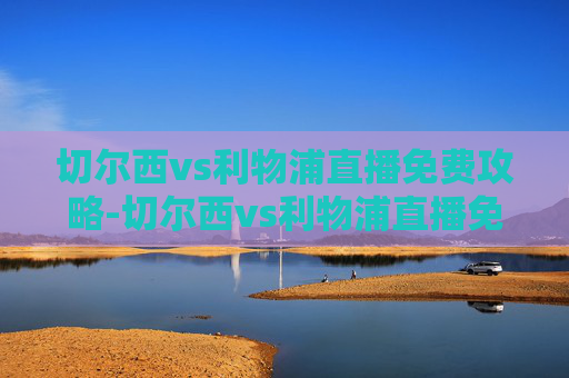 切尔西vs利物浦直播免费攻略-切尔西vs利物浦直播免费观看