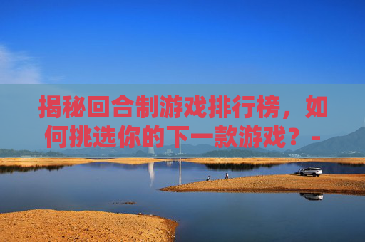 揭秘回合制游戏排行榜，如何挑选你的下一款游戏？-回合制游戏排行榜手游