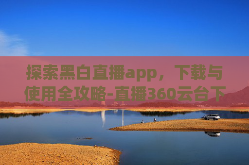 探索黑白直播app，下载与使用全攻略-直播360云台下载