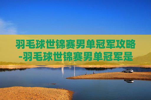 羽毛球世锦赛男单冠军攻略-羽毛球世锦赛男单冠军是谁