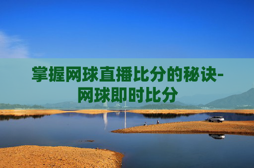 掌握网球直播比分的秘诀-网球即时比分