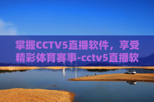 掌握CCTV5直播软件，享受精彩体育赛事-cctv5直播软件哪个好