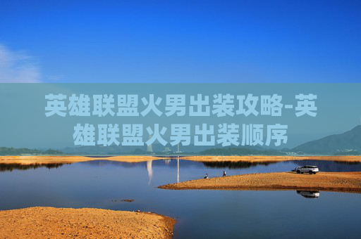 英雄联盟火男出装攻略-英雄联盟火男出装顺序