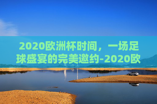 2020欧洲杯时间，一场足球盛宴的完美邀约-2020欧洲杯比赛时间
