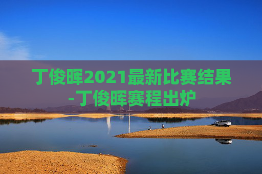 丁俊晖2021最新比赛结果-丁俊晖赛程出炉