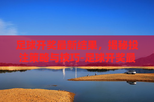 足球开奖最新结果，揭秘投注策略与技巧-足球开奖最新结果查询今天