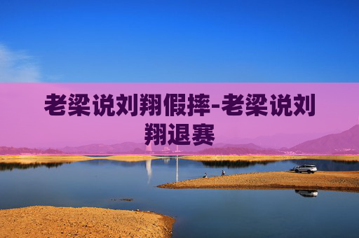 老梁说刘翔假摔-老梁说刘翔退赛