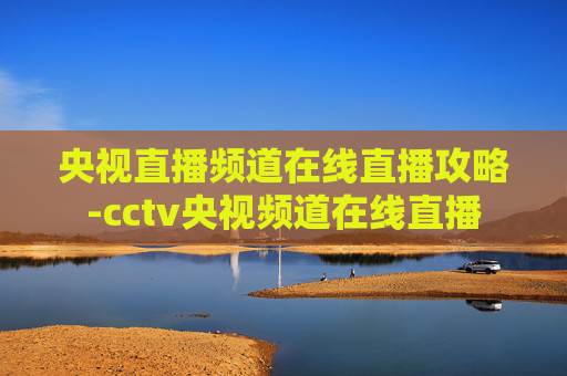 央视直播频道在线直播攻略-cctv央视频道在线直播