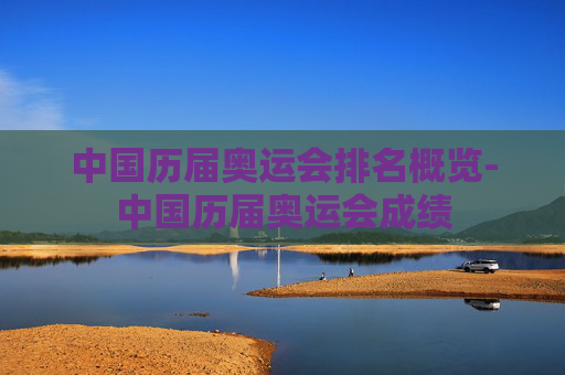 中国历届奥运会排名概览-中国历届奥运会成绩