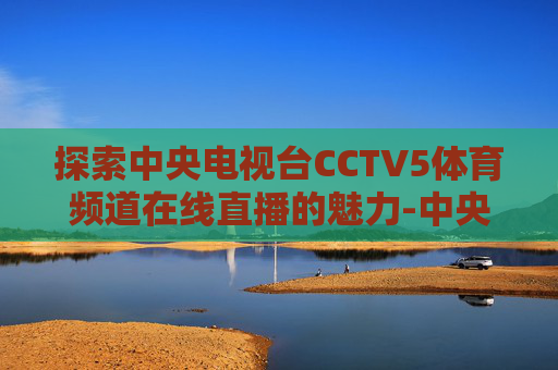 探索中央电视台CCTV5体育频道在线直播的魅力-中央电视台CCTV5 体育直播