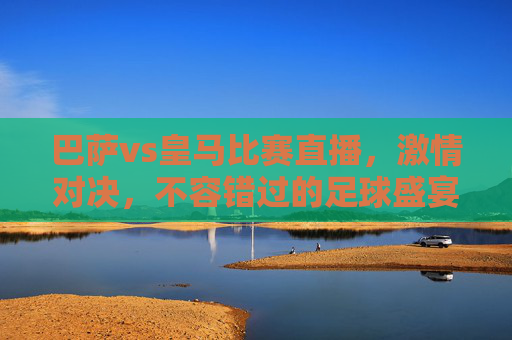 巴萨vs皇马比赛直播，激情对决，不容错过的足球盛宴-巴萨vs皇马比赛直播封面