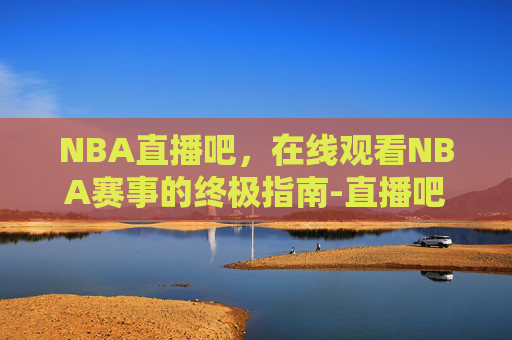 NBA直播吧，在线观看NBA赛事的终极指南-直播吧NBA免费观看直播