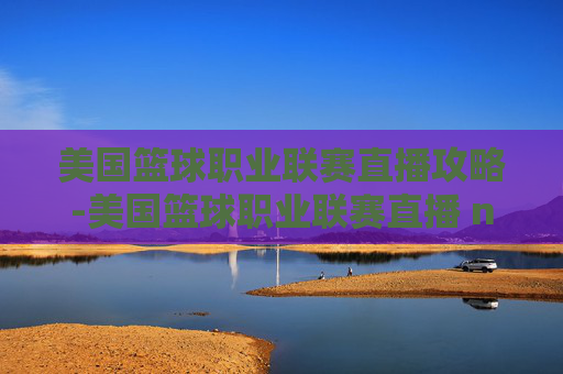 美国篮球职业联赛直播攻略-美国篮球职业联赛直播 nba篮球直播
