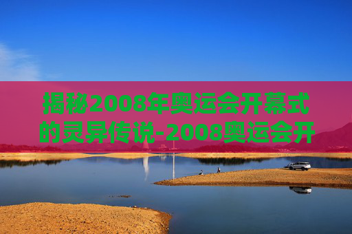 揭秘2008年奥运会开幕式的灵异传说-2008奥运会开幕式事故
