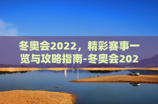 冬奥会2022，精彩赛事一览与攻略指南-冬奥会2022河北哪里