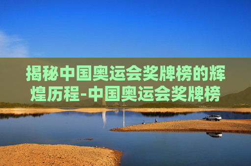 揭秘中国奥运会奖牌榜的辉煌历程-中国奥运会奖牌榜一览表