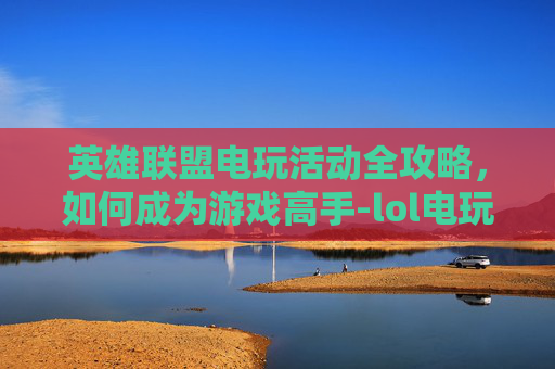 英雄联盟电玩活动全攻略，如何成为游戏高手-lol电玩兑换活动