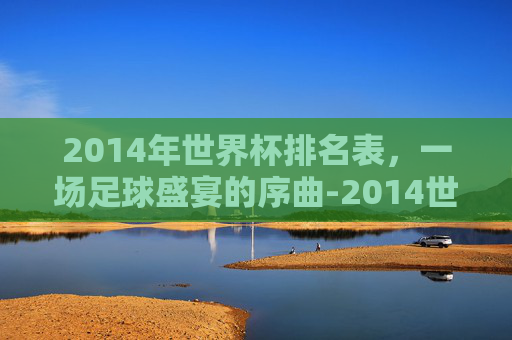 2014年世界杯排名表，一场足球盛宴的序曲-2014世界杯排行榜