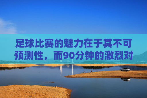 足球比赛的魅力在于其不可预测性，而90分钟的激烈对决更是让人心跳加速。在这篇文章中，我们将深入探讨如何通过分析足球即时比分来提升你的观赛体验，让你更加精准地把握比赛的节奏和走向。-9o足球即时比分90