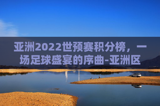 亚洲2022世预赛积分榜，一场足球盛宴的序曲-亚洲区世预赛积分榜赛程