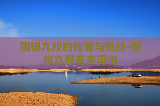 围棋九段的传奇与挑战-围棋九段有多可怕