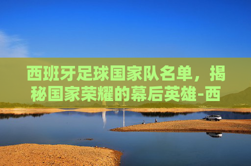 西班牙足球国家队名单，揭秘国家荣耀的幕后英雄-西班牙足球国家队名单最新