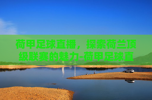 荷甲足球直播，探索荷兰顶级联赛的魅力-荷甲足球直播录像