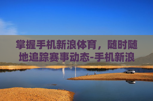 掌握手机新浪体育，随时随地追踪赛事动态-手机新浪体育频道网