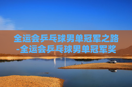 全运会乒乓球男单冠军之路-全运会乒乓球男单冠军奖金多少