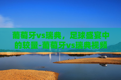 葡萄牙vs瑞典，足球盛宴中的较量-葡萄牙vs瑞典视频
