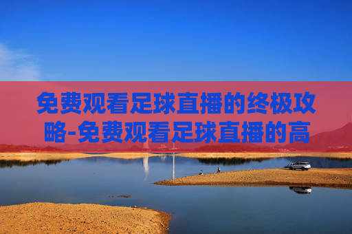 免费观看足球直播的终极攻略-免费观看足球直播的高清平台