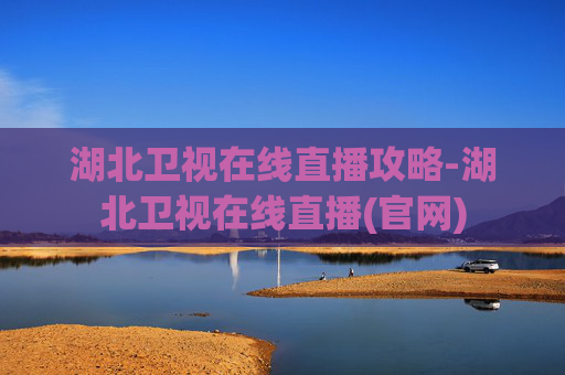 湖北卫视在线直播攻略-湖北卫视在线直播(官网)