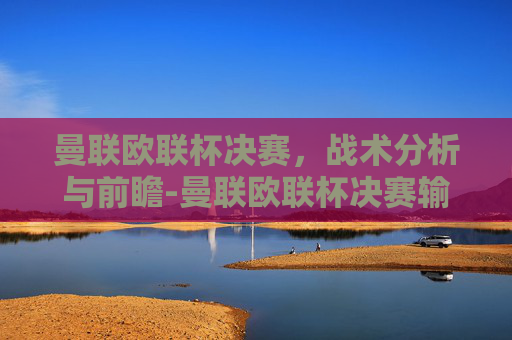 曼联欧联杯决赛，战术分析与前瞻-曼联欧联杯决赛输给谁了