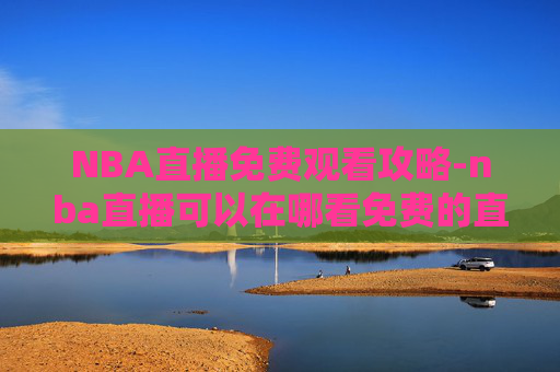 NBA直播免费观看攻略-nba直播可以在哪看免费的直播