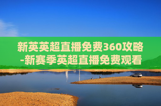 新英英超直播免费360攻略-新赛季英超直播免费观看