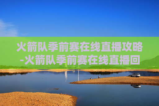 火箭队季前赛在线直播攻略-火箭队季前赛在线直播回放