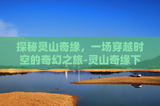探秘灵山奇缘，一场穿越时空的奇幻之旅-灵山奇缘下载