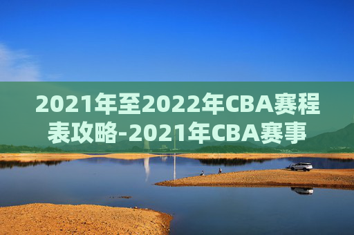 2021年至2022年CBA赛程表攻略-2021年CBA赛事