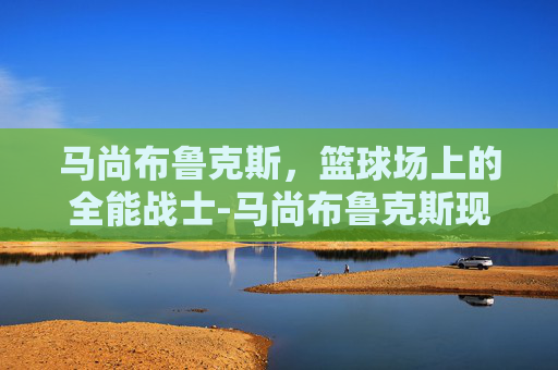 马尚布鲁克斯，篮球场上的全能战士-马尚布鲁克斯现在在哪