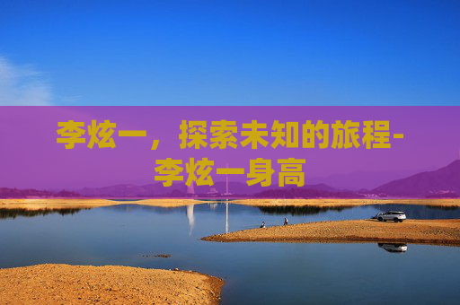 李炫一，探索未知的旅程-李炫一身高