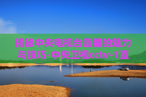 揭秘中央电视台直播的魅力与技巧-中央卫视cctv-1直播