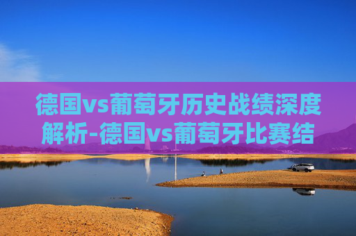 德国vs葡萄牙历史战绩深度解析-德国vs葡萄牙比赛结果