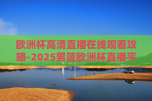 欧洲杯高清直播在线观看攻略-2025男篮欧洲杯直播平台
